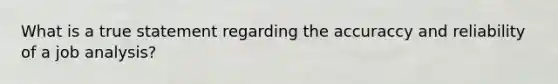 What is a true statement regarding the accuraccy and reliability of a job analysis?