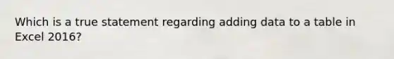 Which is a true statement regarding adding data to a table in Excel 2016?