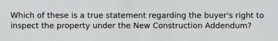 Which of these is a true statement regarding the buyer's right to inspect the property under the New Construction Addendum?