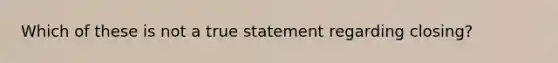 Which of these is not a true statement regarding closing?