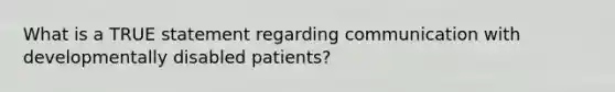 What is a TRUE statement regarding communication with developmentally disabled​ patients?