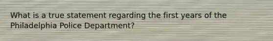 What is a true statement regarding the first years of the Philadelphia Police Department?