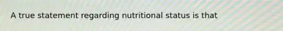 A true statement regarding nutritional status is that