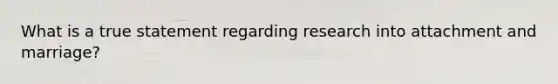 What is a true statement regarding research into attachment and marriage?