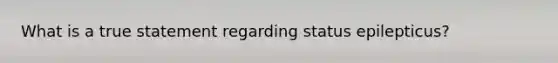 What is a true statement regarding status epilepticus?