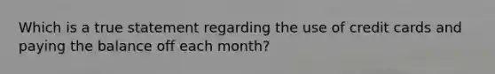 Which is a true statement regarding the use of credit cards and paying the balance off each month?