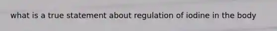 what is a true statement about regulation of iodine in the body