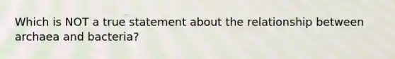 Which is NOT a true statement about the relationship between archaea and bacteria?