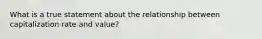 What is a true statement about the relationship between capitalization rate and value?