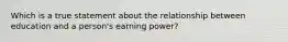 Which is a true statement about the relationship between education and a person's earning power?