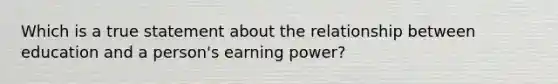 Which is a true statement about the relationship between education and a person's earning power?