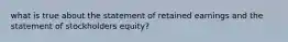 what is true about the statement of retained earnings and the statement of stockholders equity?