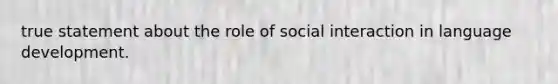 true statement about the role of social interaction in language development.