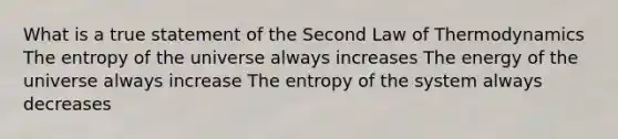 What is a true statement of the Second Law of Thermodynamics The entropy of the universe always increases The energy of the universe always increase The entropy of the system always decreases