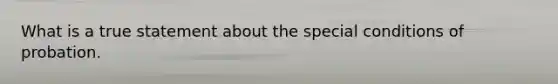 What is a true statement about the special conditions of probation.