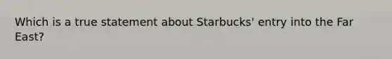 Which is a true statement about Starbucks' entry into the Far East?