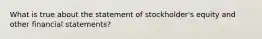 What is true about the statement of stockholder's equity and other financial statements?