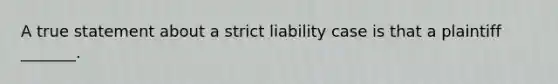 A true statement about a strict liability case is that a plaintiff _______.