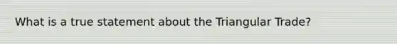 What is a true statement about the Triangular Trade?