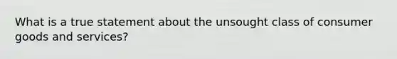 What is a true statement about the unsought class of consumer goods and services?