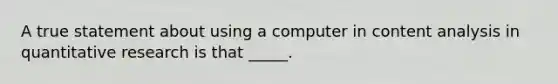 A true statement about using a computer in content analysis in quantitative research is that _____.