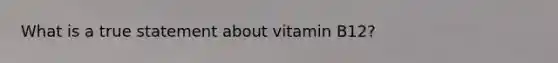 What is a true statement about vitamin B12?