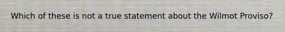 Which of these is not a true statement about the Wilmot Proviso?