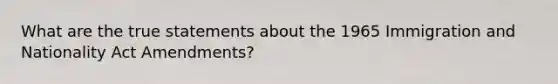 What are the true statements about the 1965 Immigration and Nationality Act Amendments?