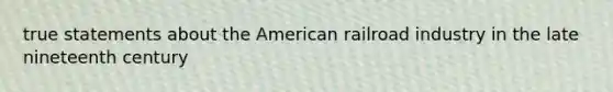 true statements about the American railroad industry in the late nineteenth century