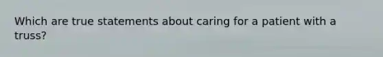 Which are true statements about caring for a patient with a truss?