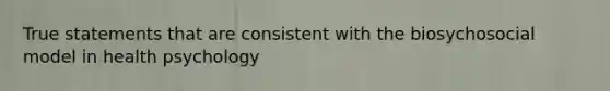 True statements that are consistent with the biosychosocial model in health psychology