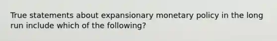 True statements about expansionary monetary policy in the long run include which of the following?