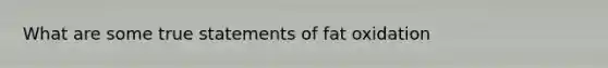 What are some true statements of fat oxidation