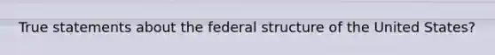 True statements about the federal structure of the United States?