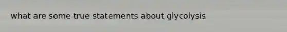 what are some true statements about glycolysis