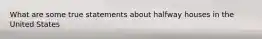 What are some true statements about halfway houses in the United States