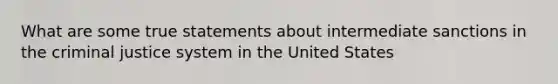 What are some true statements about intermediate sanctions in the criminal justice system in the United States