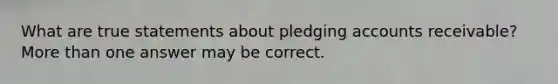 What are true statements about pledging accounts receivable? More than one answer may be correct.