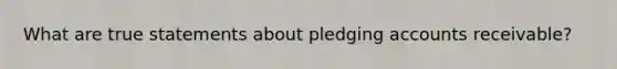 What are true statements about pledging accounts receivable?