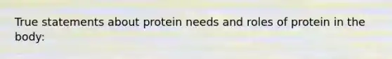 True statements about protein needs and roles of protein in the body: