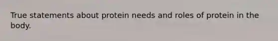 True statements about protein needs and roles of protein in the body.
