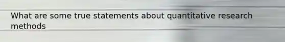 What are some true statements about quantitative research methods