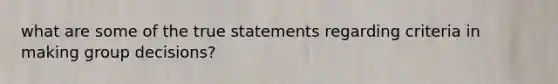 what are some of the true statements regarding criteria in making group decisions?