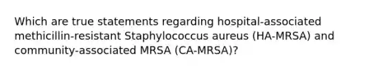 Which are true statements regarding hospital-associated methicillin-resistant Staphylococcus aureus (HA-MRSA) and community-associated MRSA (CA-MRSA)?