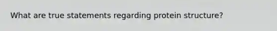 What are true statements regarding protein structure?