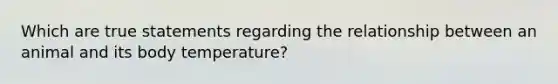 Which are true statements regarding the relationship between an animal and its body temperature?