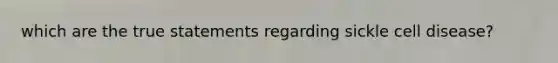 which are the true statements regarding sickle cell disease?
