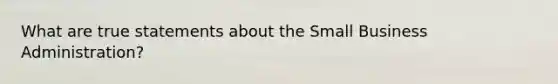 What are true statements about the Small Business Administration?