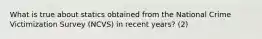 What is true about statics obtained from the National Crime Victimization Survey (NCVS) in recent years? (2)