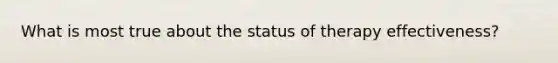 What is most true about the status of therapy effectiveness?